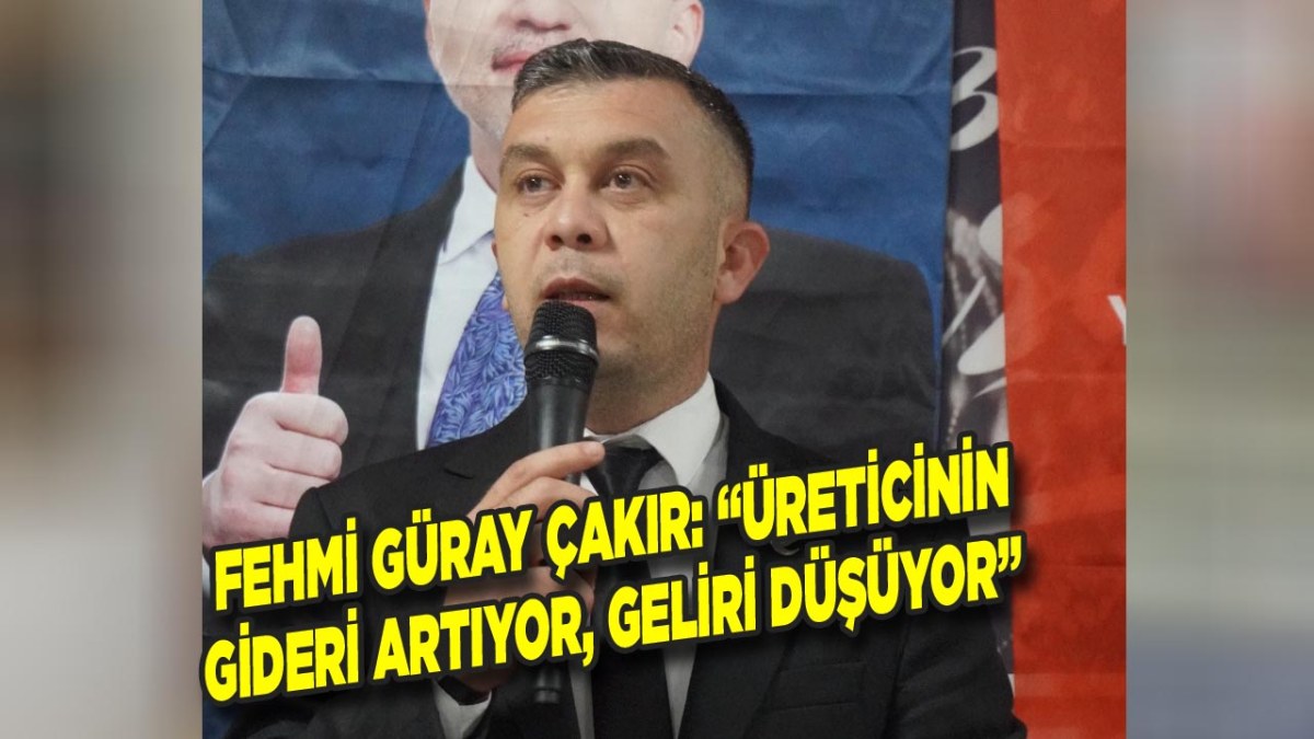 Fehmi Güray Çakır: “Üreticinin Gideri Artıyor, Geliri Düşüyor”