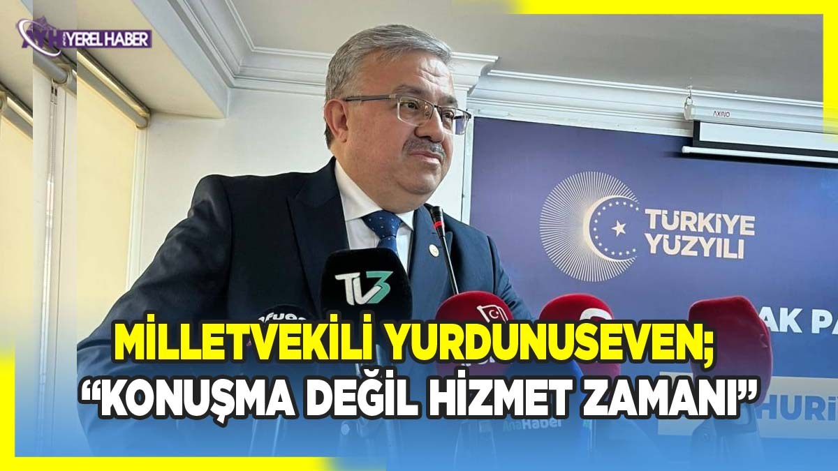 Milletvekili Yurdunuseven; ‘Konuşma değil, hizmet zamanı’