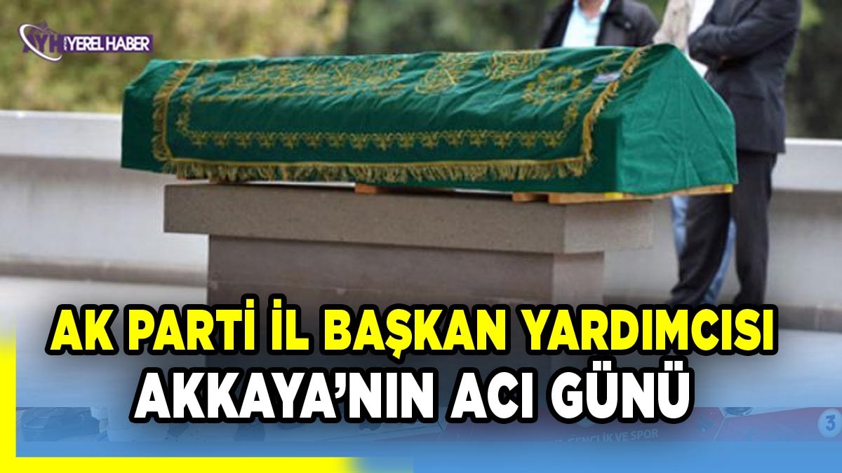 Ak Parti İl Başkan Yardımcısı Akkaya'nın acı günü