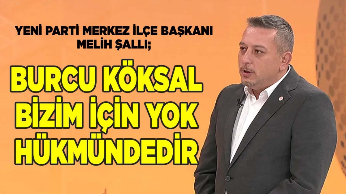 Yeni Parti Merkez İlçe Başkanı Melih Şallı; 'Burcu Köksal bizim için yok hükmündedir'