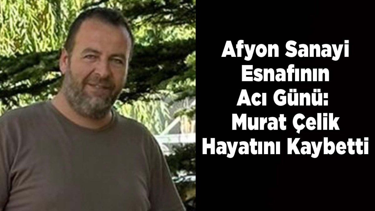 Afyon Sanayi Esnafının Acı Günü: Murat Çelik Hayatını Kaybetti