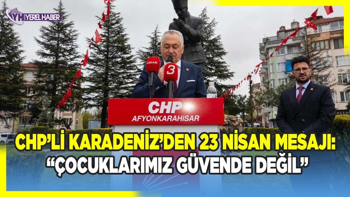 CHP’li Karadeniz’den 23 Nisan Mesajı: “Çocuklarımız Güvende Değil”