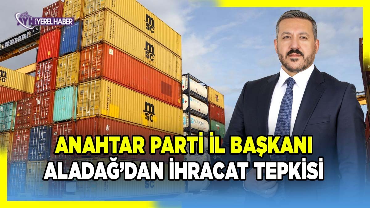 Anahtar Parti İl Başkanı Üzeyir Aladağ’dan İhracat Tepkisi