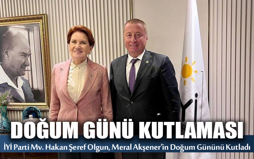 İYİ Parti Milletvekili Hakan Şeref Olgun, Meral Akşener'in Doğum Gününü Kutladı