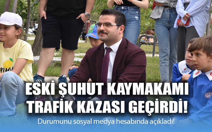 Eski Şuhut Kaymakamı, trafik kazası geçirdi!