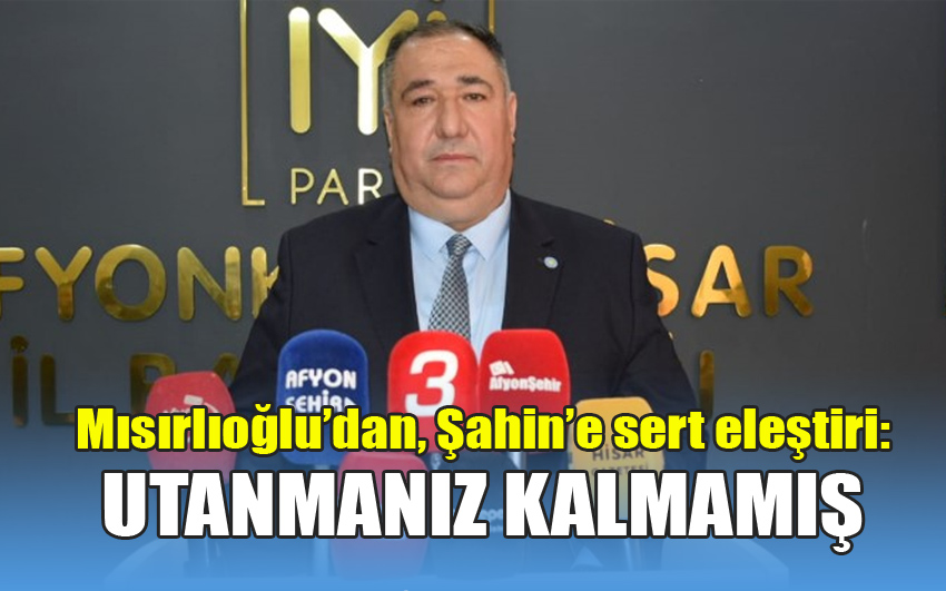 Mısırlıoğlu’dan, Şahin’e sert eleştiri: UTANMANIZ KALMAMIŞ