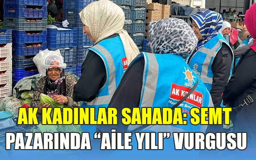 AK KADINLAR SAHADA: SEMT PAZARINDA “AİLE YILI” VURGUSU