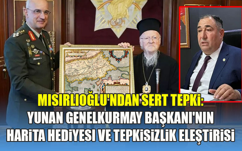 Başkan Mısırlıoğlu'ndan Sert Tepki: Yunan Genelkurmay Başkanı'nın Harita Hediyesi ve Tepkisizlik Eleştirisi