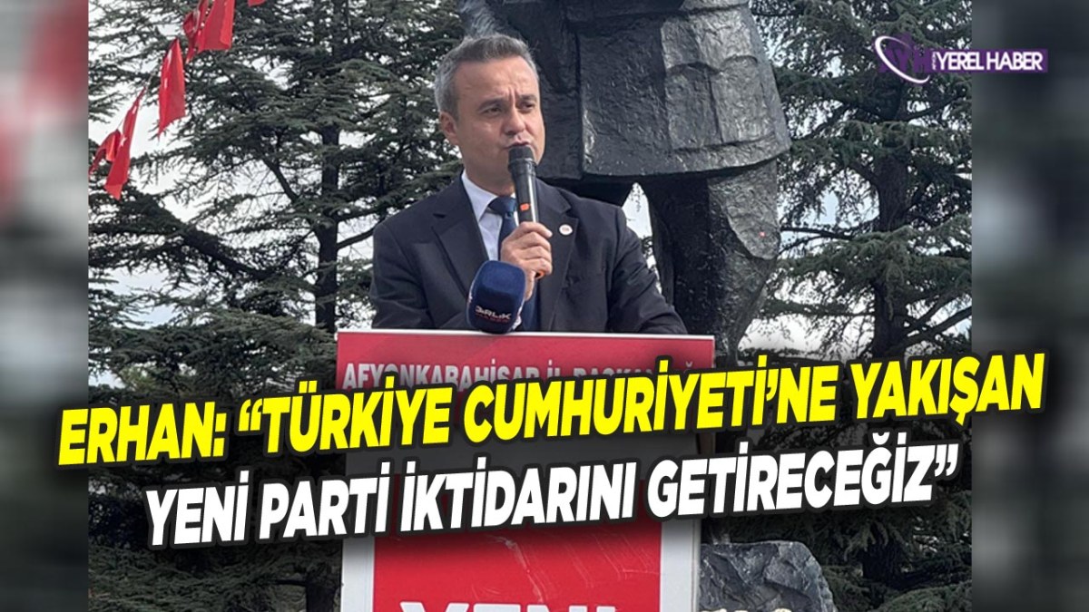 Yeni Parti Afyonkarahisar İl Başkanı Erhan: “Türkiye Cumhuriyeti’ne Yakışan Yeni Parti İktidarını Getireceğiz”