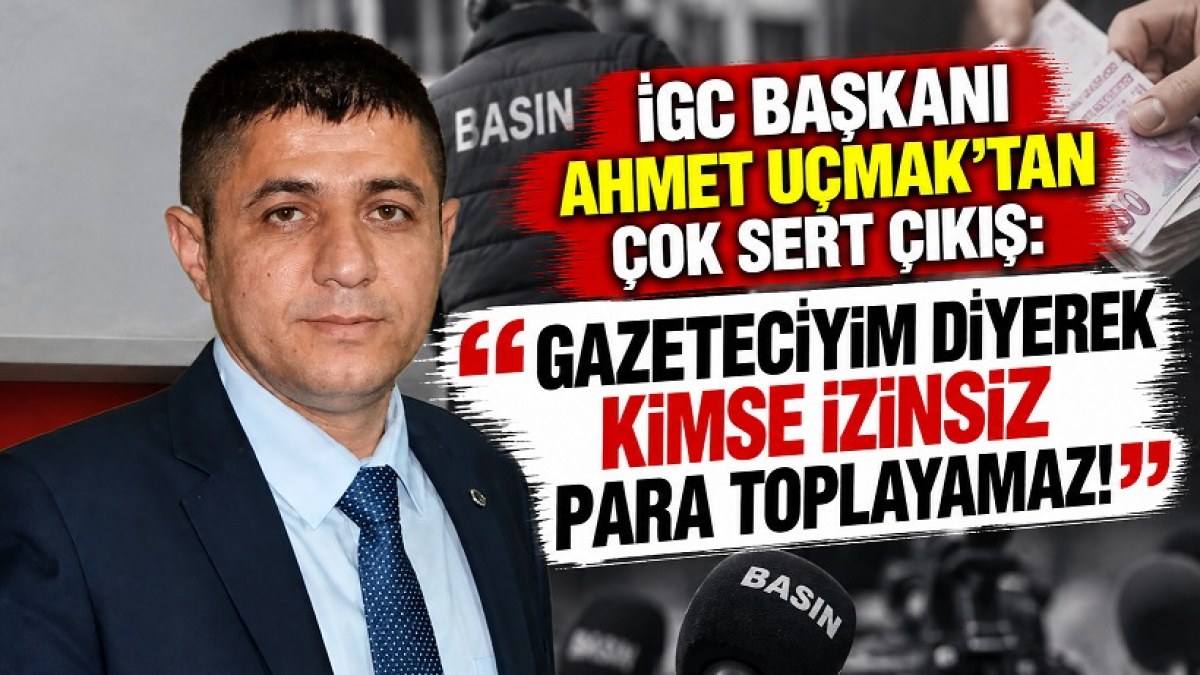 İGC Başkanı Ahmet Uçmak’tan Çok Sert Çıkış: “Gazeteciyim Diyerek Kimse İzinsiz Para Toplayamaz!”