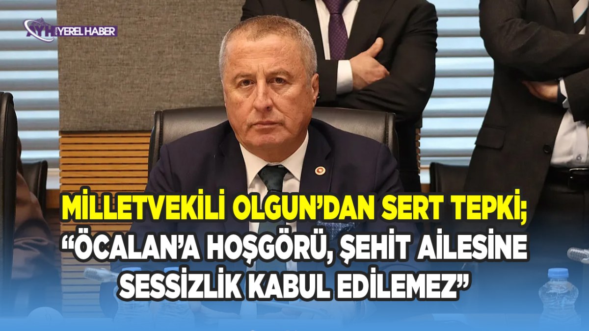 Milletvekili Olgun’dan Sert Tepki: “Öcalan’a Hoşgörü, Şehit Ailesine Sessizlik Kabul Edilemez”