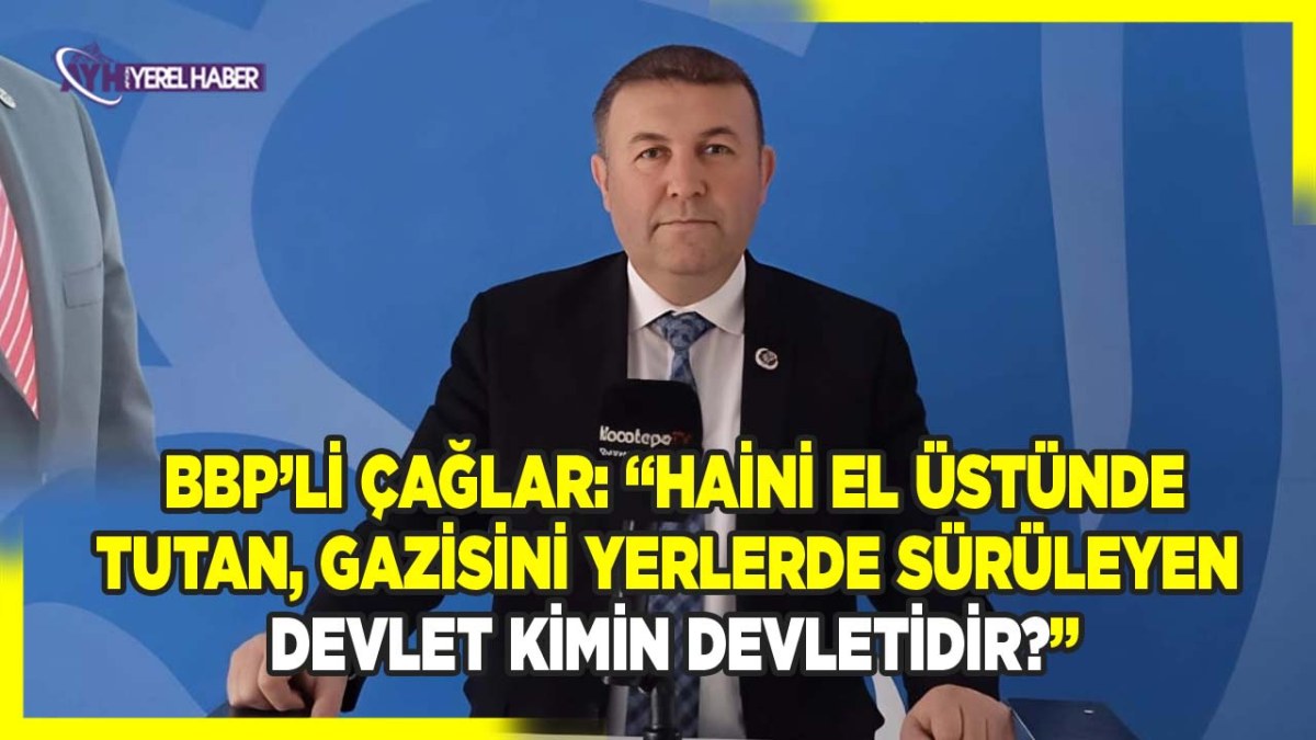 BBP’li Çağlar: 'Haini El Üstünde Tutan, Gazisini Yerlerde Sürüleyen Devlet Kimin Devletidir?'