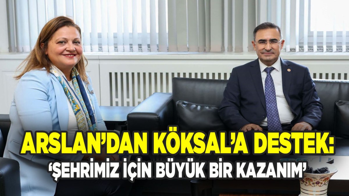 Arslan’dan Köksal’a Destek: ‘Şehrimiz İçin Büyük Bir Kazanım’