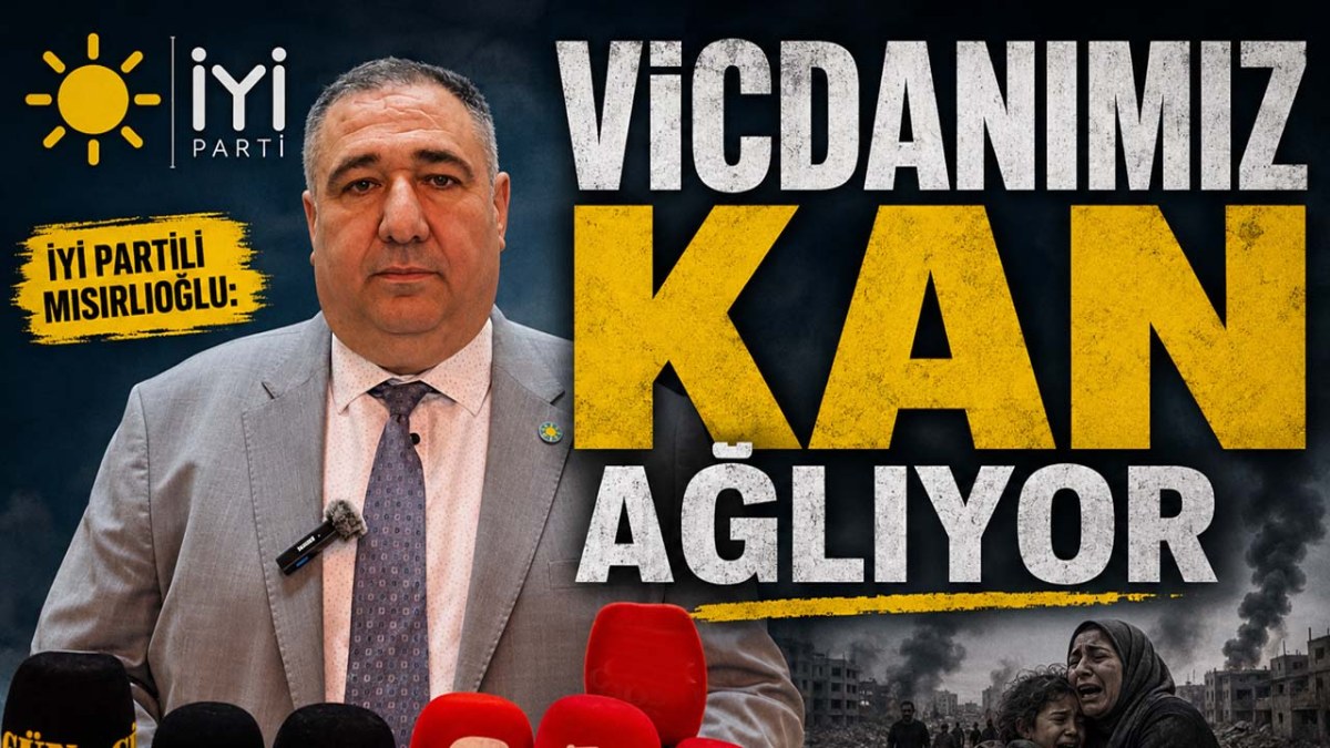 İYİ Partili Mısırlıoğlu; 'Vicdanımız Kan Ağlıyor'
