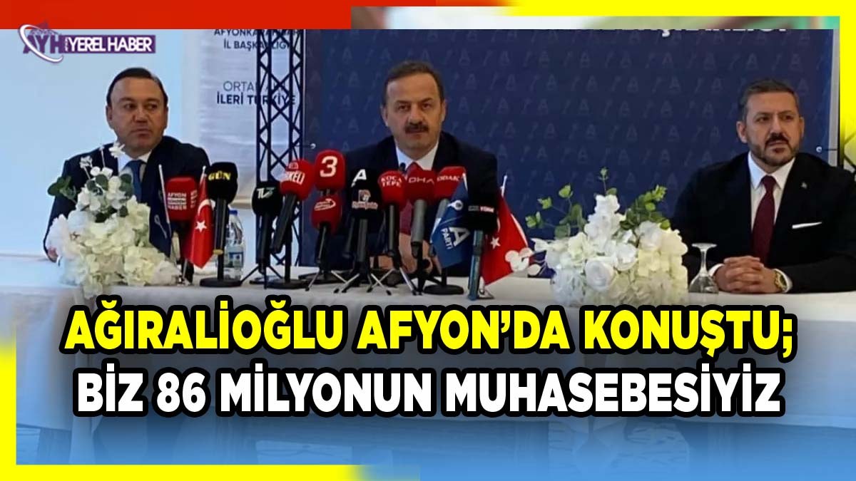 Anahtar Partisi Lideri Ağıralioğlu Afyon’da konuştu: Biz 86 Milyonun Muhasebesiyiz