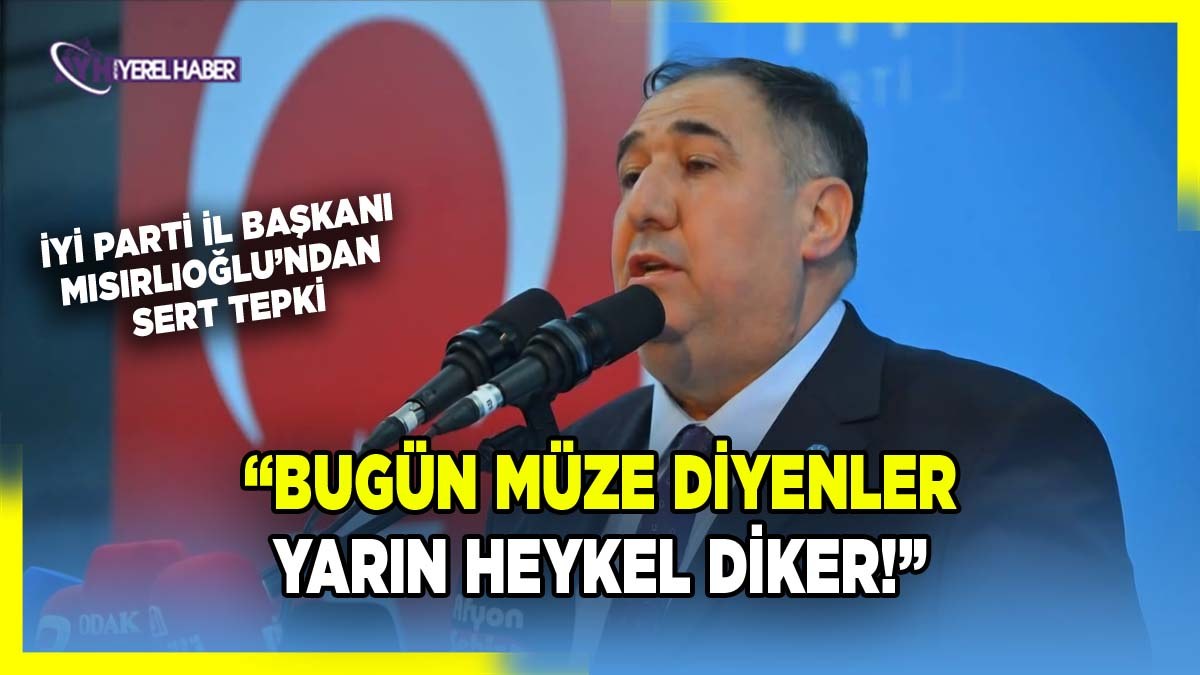 İyi partili Mısırlıoğlu’ndan sert tepki: “Bugün müze diyenler yarın heykel diker!”