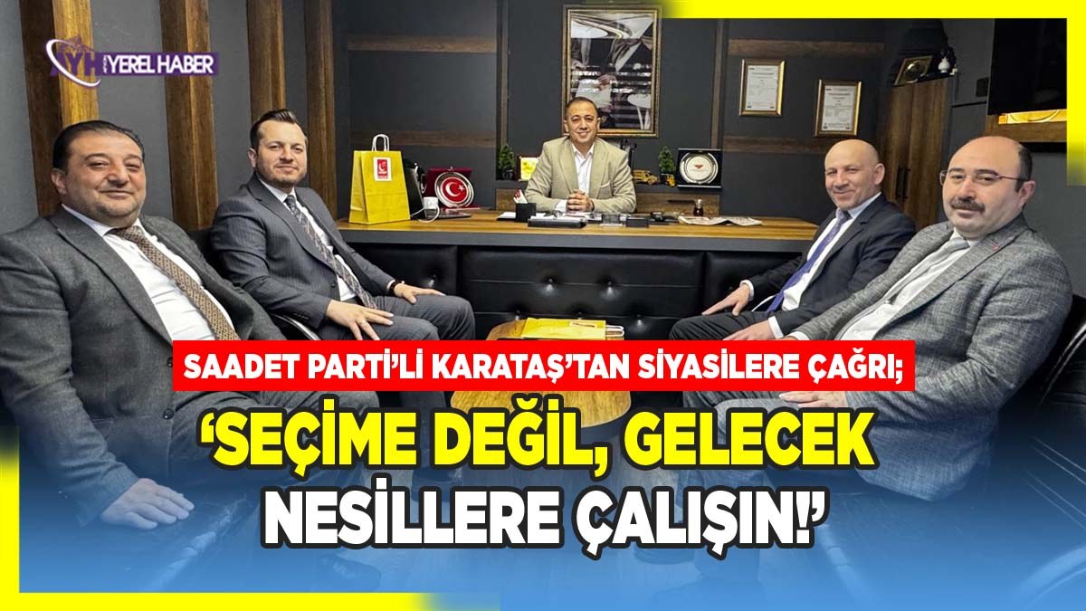 Saadet Parti’li Karataş’tan siyasilere çağrı: ‘Seçime Değil, Gelecek Nesillere Çalışın!’