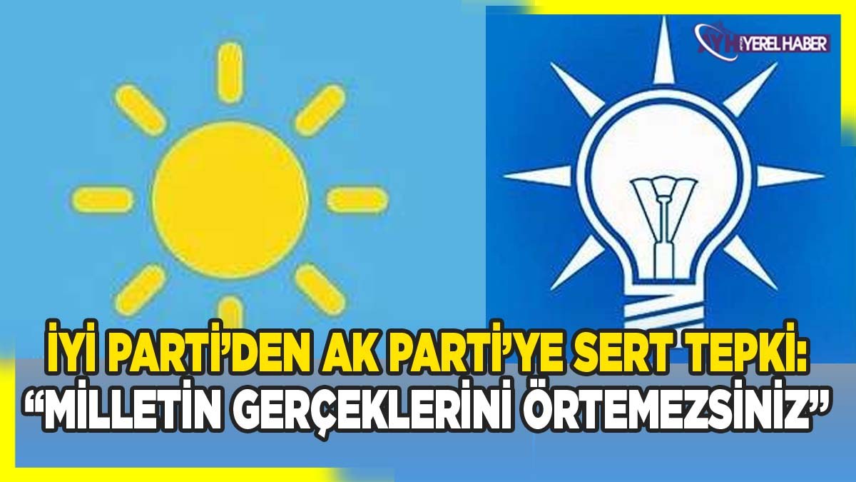 İYİ Parti’den AK Parti’ye Sert Tepki: “Milletin Gerçeklerini Örtemezsiniz”