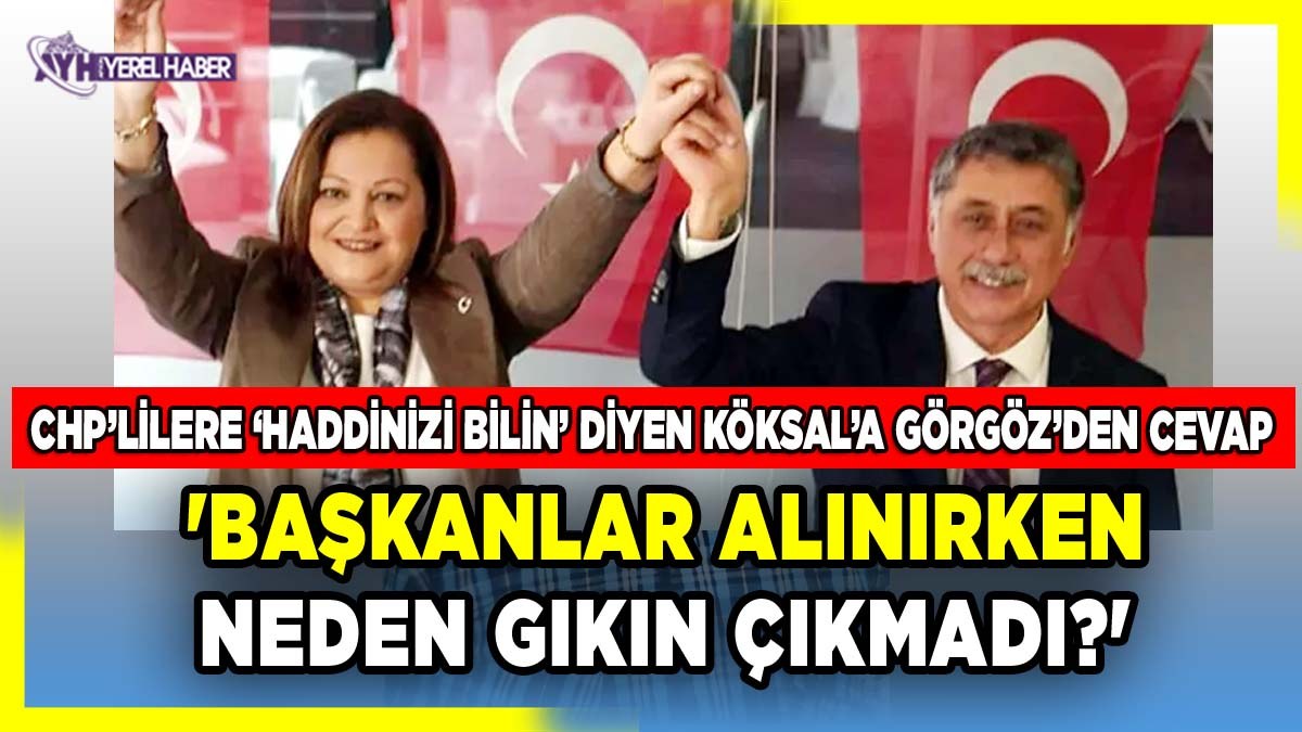 CHP’lilere ‘Haddinizi bilin’ diyen Köksal’a Görgöz’den cevap;; Başkanlar Alınırken Neden Gıkın Çıkmadı?