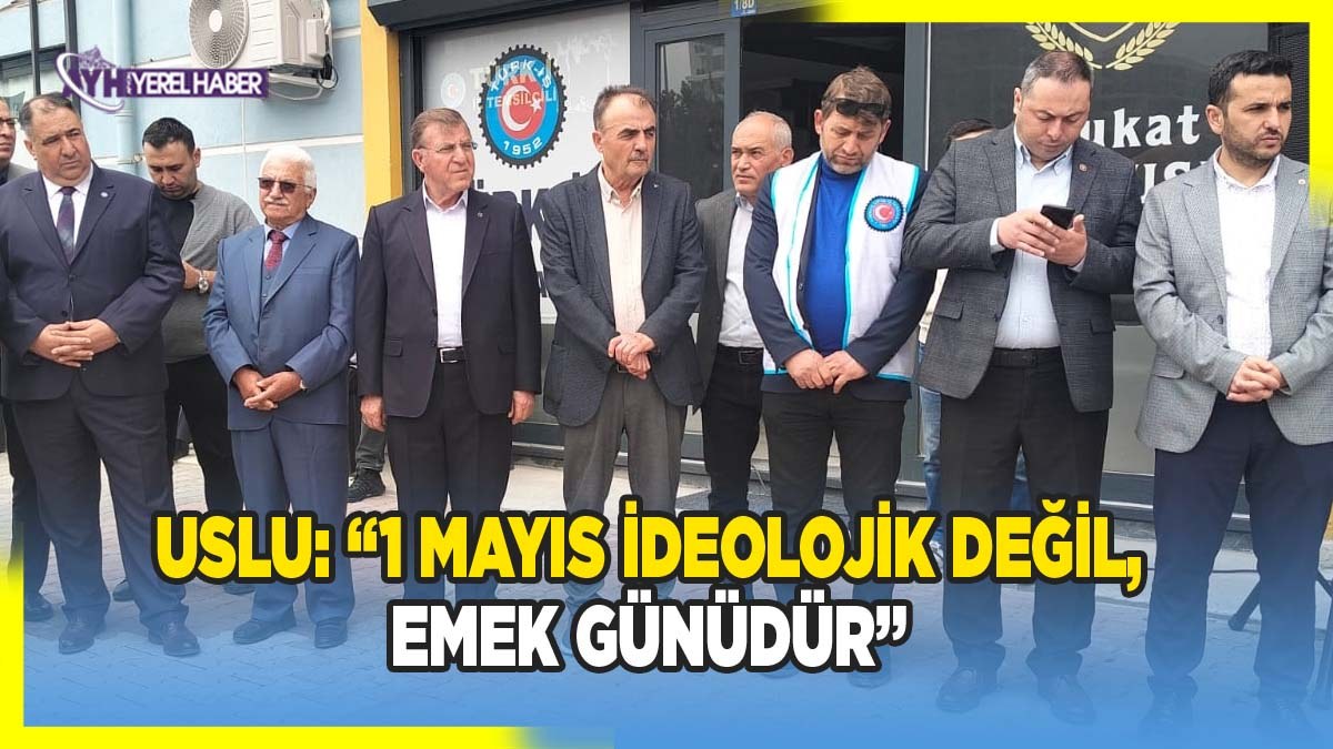 Uslu: “1 Mayıs ideolojik değil, emek günüdür”