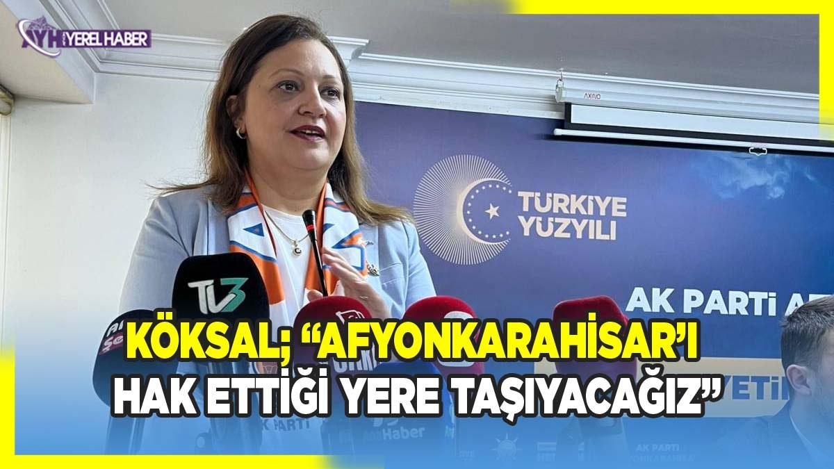 Burcu Köksal; 'Afyonkarahisar’ı Hak Ettiği Yere Taşıyacağız'