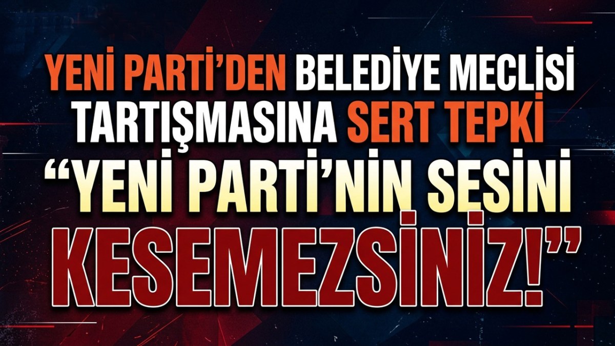 Yeni Parti’den Belediye Meclisi Tartışmasına Sert Tepki: “Yeni Parti’nin Sesini Kesemezsiniz!”