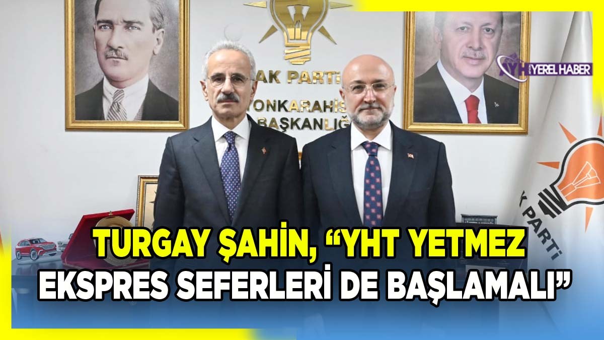 Turgay Şahin, “YHT yetmez ekspres seferleri de başlamalı”