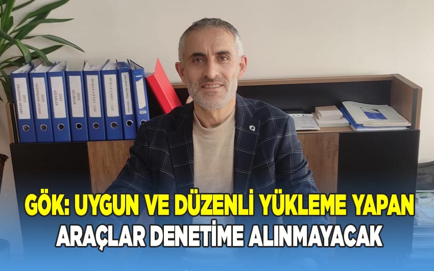 Gök: Uygun Ve Düzenli Yükleme Yapan Araçlar Denetime Alınmayacak