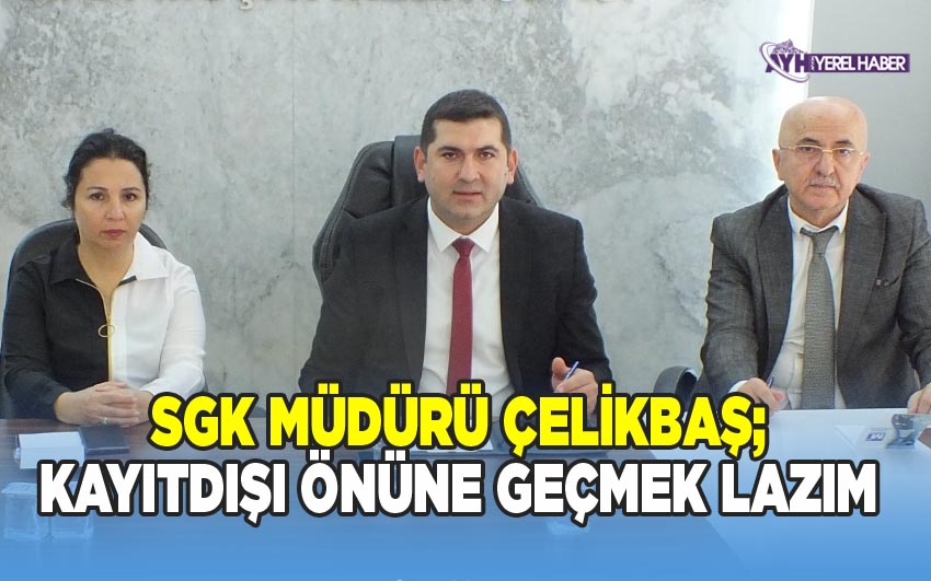 SGK MÜDÜRÜ ÇELİKBAŞ; KAYITDIŞI ÖNÜNE GEÇMEK LAZIM