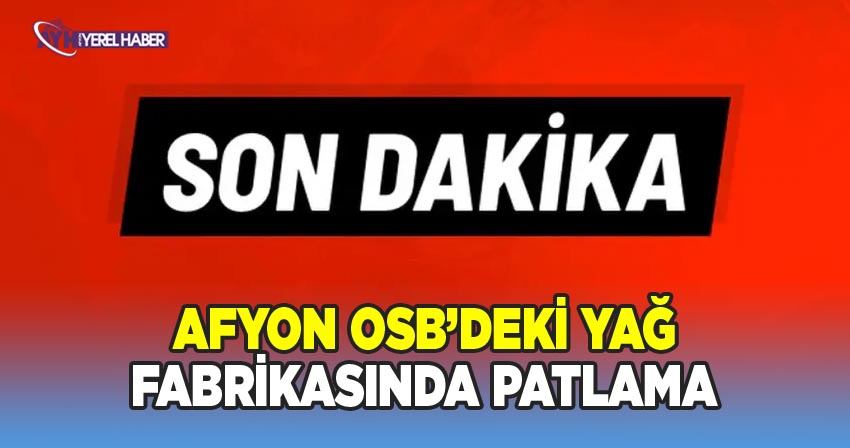 Afyon OSB'da Yağ fabrikasında patlama meydana geldi