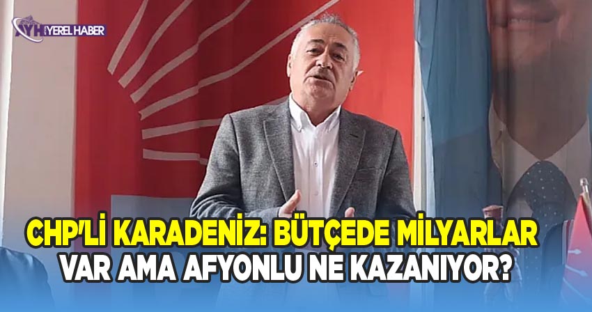 CHP'li Karadeniz: Bütçede Milyarlar Var Ama Afyonlu Ne Kazanıyor?