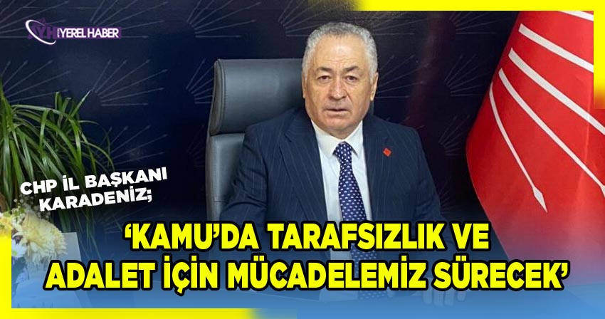 CHP İl Başkanı Karadeniz, ‘Haksızlığa uğrayanın, liyakat hakkı gasp edilenin yanında duracağız’