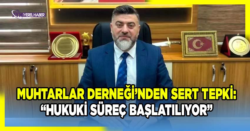 Muhtarlar Derneği’nden sert tepki: “Hukuki süreç başlatılıyor”