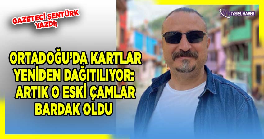 Gazeteci Şentürk yazdı; Ortadoğu’da Kartlar Yeniden Dağıtılıyor: “O Eski Çamlar Bardak Oldu”