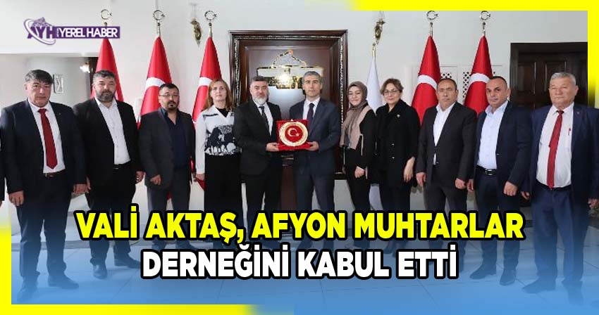Vali Aktaş, Afyon Muhtarlar Derneği yönetimini makamında kabul etti