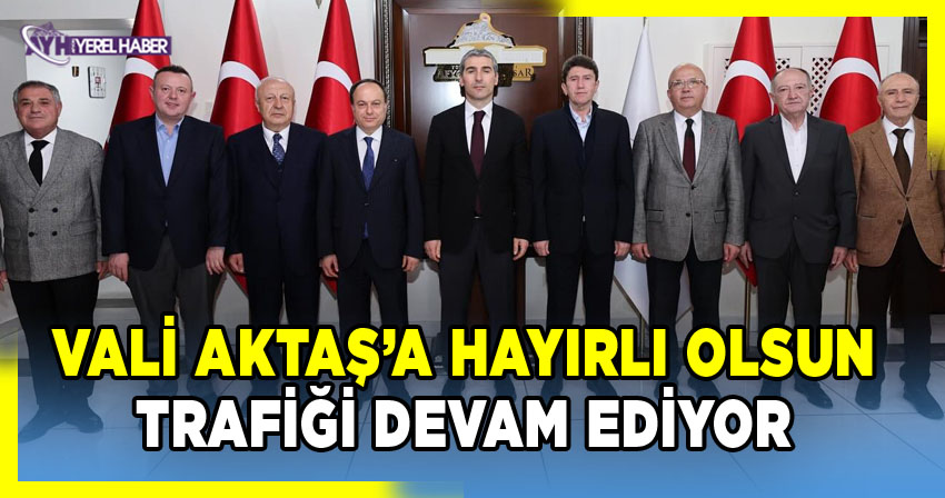 Vali Aktaş’a Hayırlı Olsun Trafiği Devam Ediyor