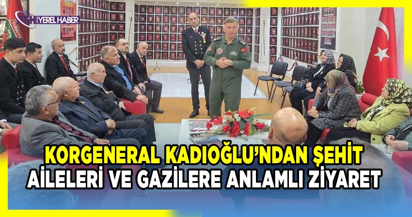 Korgeneral Kadıoğlu’ndan Şehit Aileleri ve Gazilere Anlamlı Ziyaret